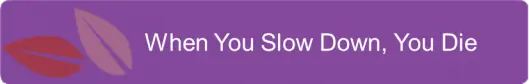 When you slow down, you die When you slow down, you die