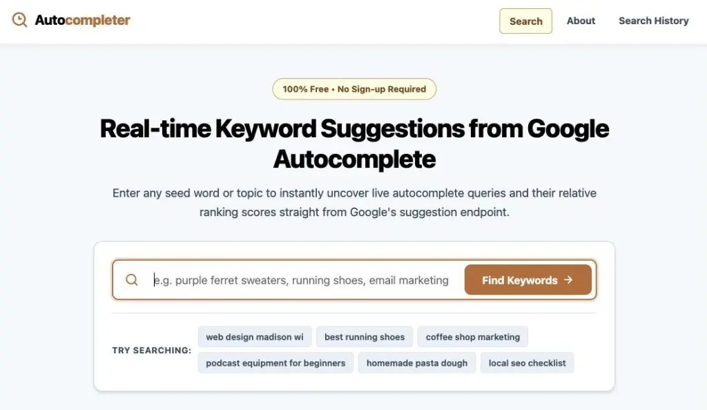 Autocompleter Search About Search History 100% Free • No Sign-up Required Real-time Keyword Suggestions from Google Autocomplete Enter any seed word or topic to instantly uncover live autocomplete queries and their relative ranking scores straight from Google's suggestion endpoint. e.g. purple ferret sweaters, running shoes, email marketing Find Keywords → TRY SEARCHING: web design madison wi podcast equipment for beginners best running shoes coffee shop marketing homemade pasta dough local seo checklist