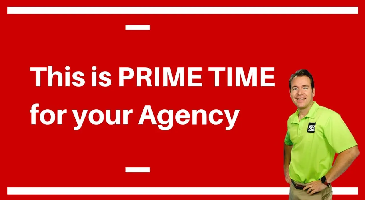 This is PRIME TIME for your Agency
