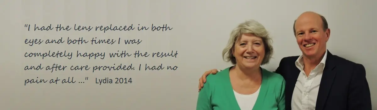 Happy patient testimonial: I had the lens replaced in both eyes and both times I was completely happy with the result and aftercare provided. I had no pain at all. Lydia 2014.