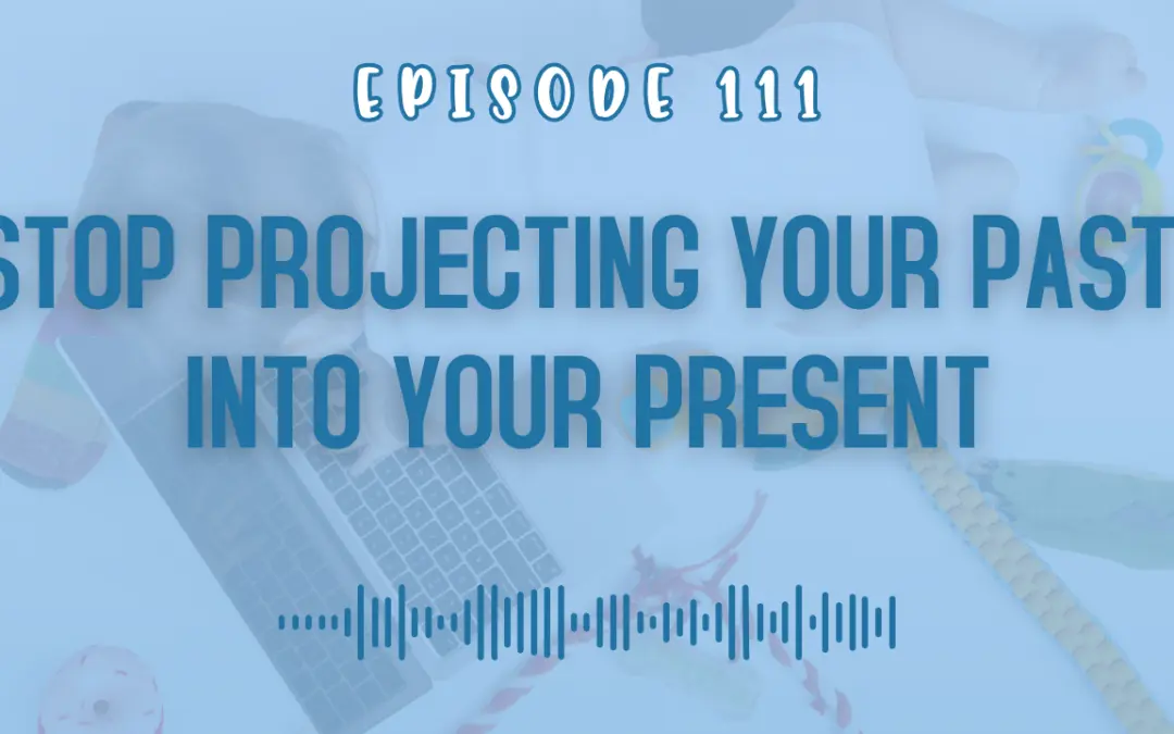Episode 111: Stop Projecting Your Past: Reframe Your Negative Thoughts