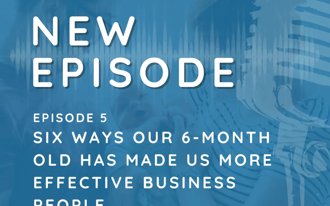 Episode 5: Six Ways Our 6-Month Old Has Made Us More Effective Business People