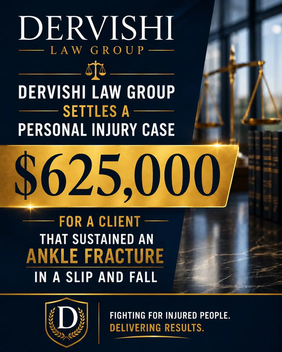 DERVISHI LAW GROUP. DERVISHI LAW GROUP SETTLES A PERSONAL INJURY CASE $625,000 FOR A CLIENT - THAT SUSTAINED AN ANKLE FRACTURE IN A SLIP AND FALL D FIGHTING FOR INJURED PEOPLE. DELIVERING RESULTS